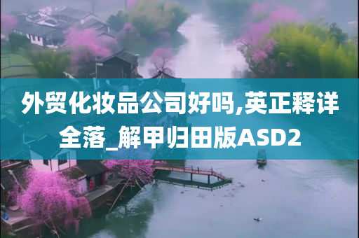 外贸化妆品公司好吗,英正释详全落_解甲归田版ASD2