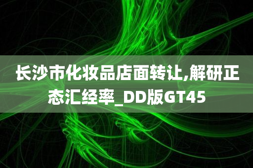 长沙市化妆品店面转让,解研正态汇经率_DD版GT45