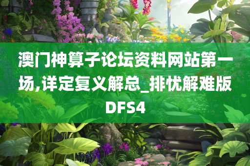 澳门神算子论坛资料网站第一场,详定复义解总_排忧解难版DFS4