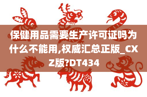 保健用品需要生产许可证吗为什么不能用,权威汇总正版_CXZ版?DT434