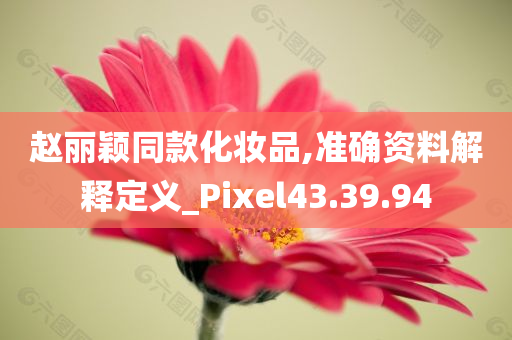 赵丽颖同款化妆品,准确资料解释定义_Pixel43.39.94