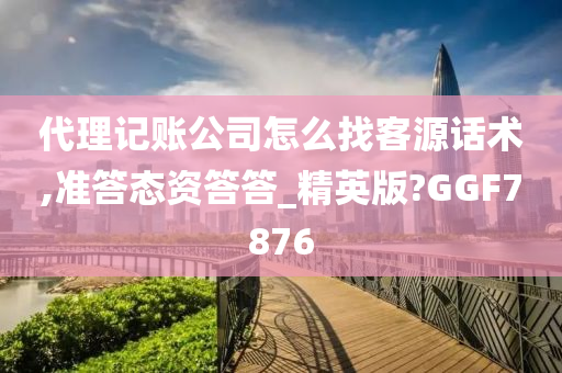 代理记账公司怎么找客源话术,准答态资答答_精英版?GGF7876