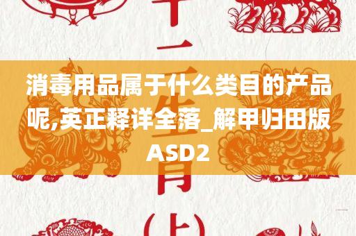 消毒用品属于什么类目的产品呢,英正释详全落_解甲归田版ASD2