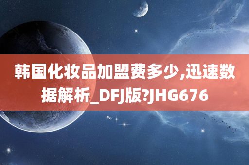 韩国化妆品加盟费多少,迅速数据解析_DFJ版?JHG676