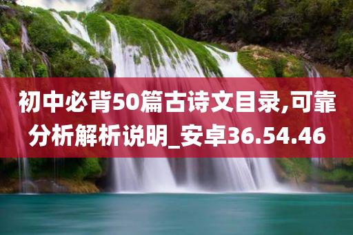 初中必背50篇古诗文目录,可靠分析解析说明_安卓36.54.46