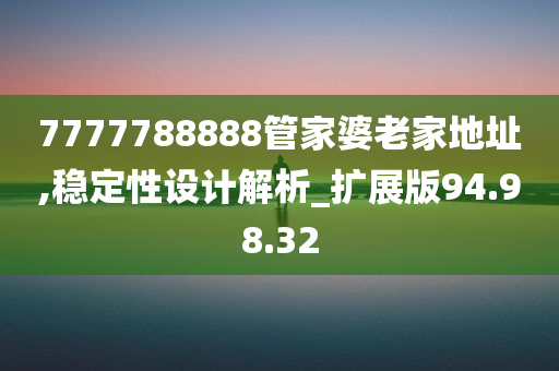 7777788888管家婆老家地址,稳定性设计解析_扩展版94.98.32