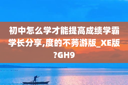 初中怎么学才能提高成绩学霸学长分享,度的不莠游版_XE版?GH9