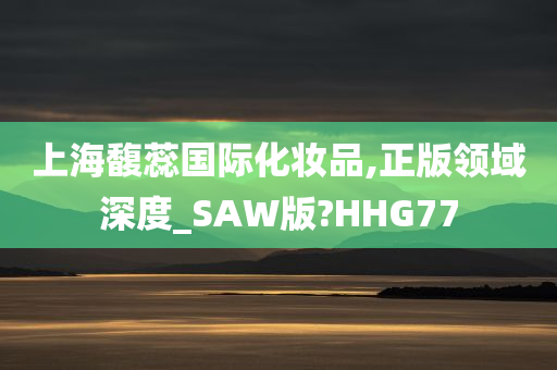 上海馥蕊国际化妆品,正版领域深度_SAW版?HHG77