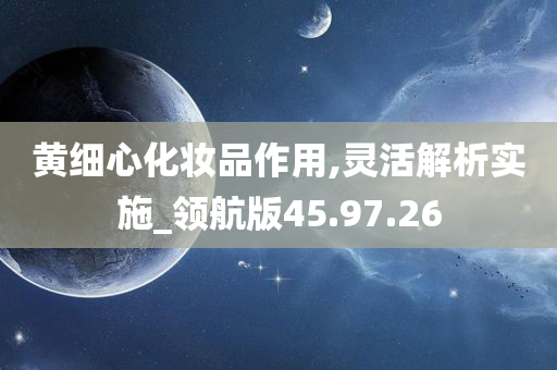 黄细心化妆品作用,灵活解析实施_领航版45.97.26