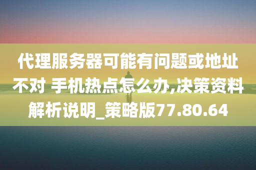 代理服务器可能有问题或地址不对 手机热点怎么办,决策资料解析说明_策略版77.80.64