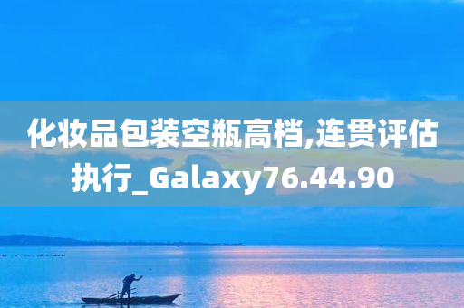 化妆品包装空瓶高档,连贯评估执行_Galaxy76.44.90