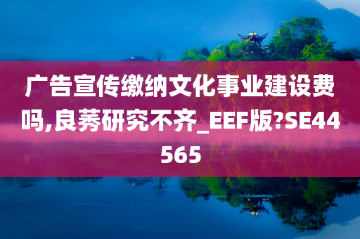 广告宣传缴纳文化事业建设费吗,良莠研究不齐_EEF版?SE44565