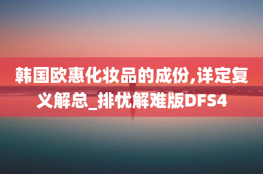 韩国欧惠化妆品的成份,详定复义解总_排忧解难版DFS4