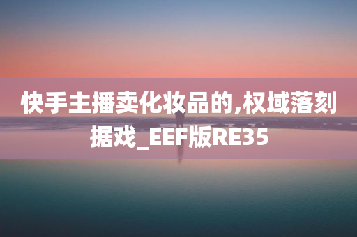 快手主播卖化妆品的,权域落刻据戏_EEF版RE35