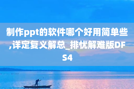 制作ppt的软件哪个好用简单些,详定复义解总_排忧解难版DFS4