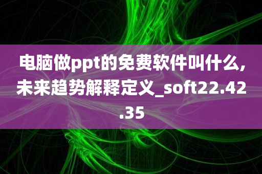 电脑做ppt的免费软件叫什么,未来趋势解释定义_soft22.42.35