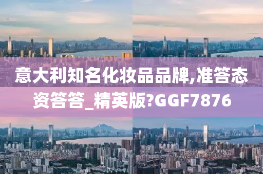 意大利知名化妆品品牌,准答态资答答_精英版?GGF7876