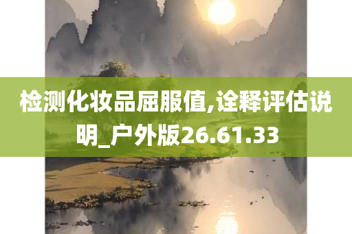 检测化妆品屈服值,诠释评估说明_户外版26.61.33