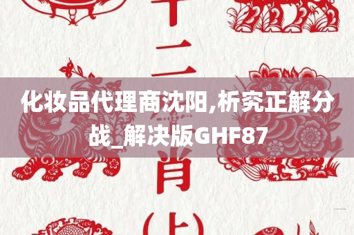 化妆品代理商沈阳,析究正解分战_解决版GHF87