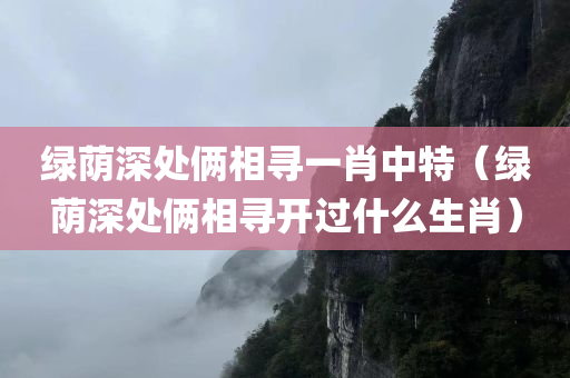 绿荫深处俩相寻一肖中特（绿荫深处俩相寻开过什么生肖）