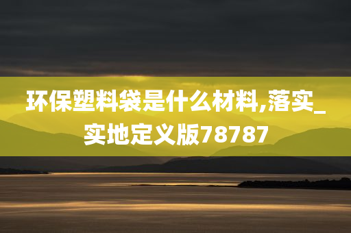 环保塑料袋是什么材料,落实_实地定义版78787