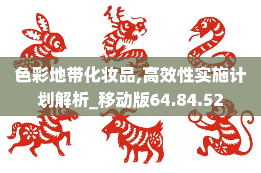 色彩地带化妆品,高效性实施计划解析_移动版64.84.52