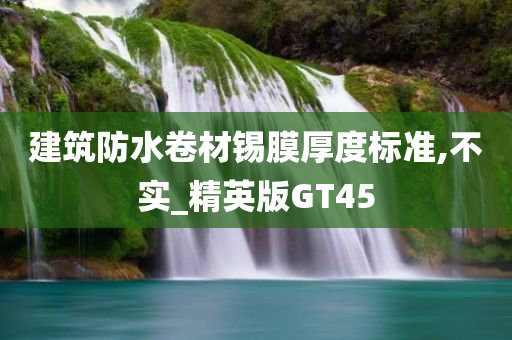 建筑防水卷材锡膜厚度标准,不实_精英版GT45