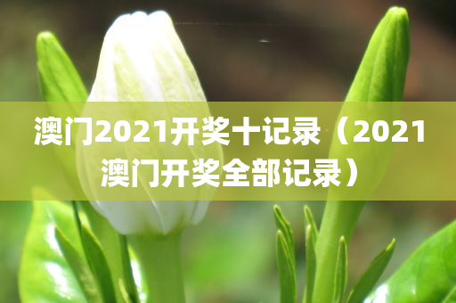 澳门2021开奖十记录（2021澳门开奖全部记录）