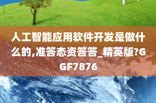 人工智能应用软件开发是做什么的,准答态资答答_精英版?GGF7876