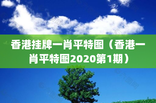 香港挂牌一肖平特图（香港一肖平特图2020第1期）