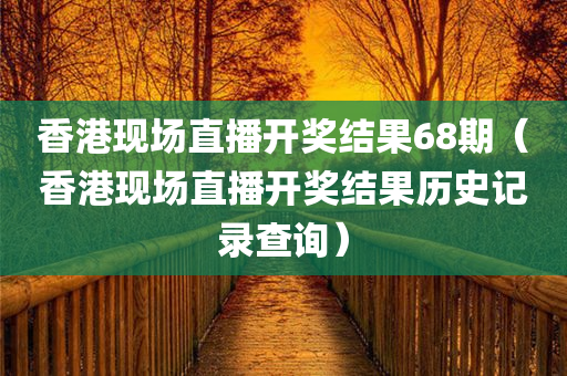 香港现场直播开奖结果68期（香港现场直播开奖结果历史记录查询）