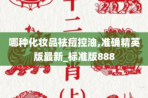 哪种化妆品祛痘控油,准确精英版最新_标准版888