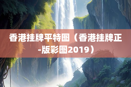 香港挂牌平特图（香港挂牌正-版彩图2019）