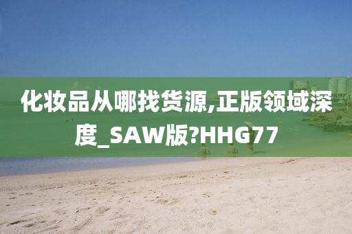 化妆品从哪找货源,正版领域深度_SAW版?HHG77