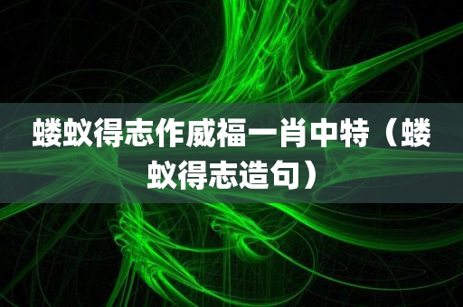 蝼蚁得志作威福一肖中特（蝼蚁得志造句）