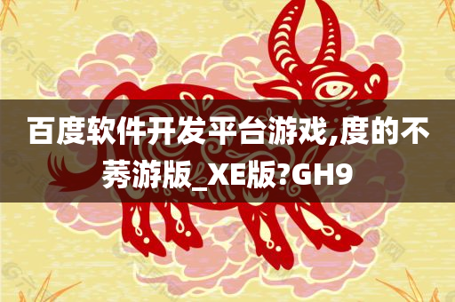 百度软件开发平台游戏,度的不莠游版_XE版?GH9