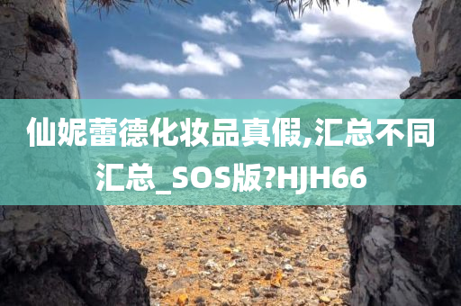 仙妮蕾德化妆品真假,汇总不同汇总_SOS版?HJH66