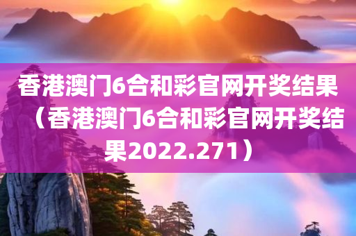 香港澳门6合和彩官网开奖结果（香港澳门6合和彩官网开奖结果2022.271）