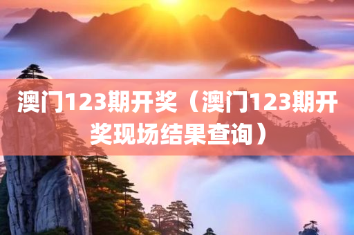 澳门123期开奖（澳门123期开奖现场结果查询）