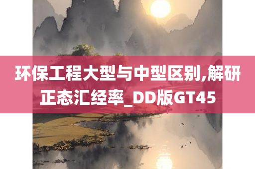 环保工程大型与中型区别,解研正态汇经率_DD版GT45