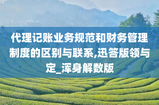 代理记账业务规范和财务管理制度的区别与联系,迅答版领与定_浑身解数版