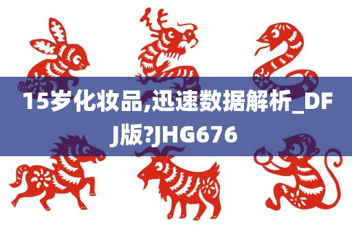 15岁化妆品,迅速数据解析_DFJ版?JHG676