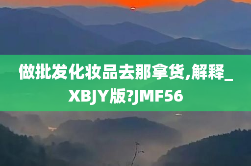 做批发化妆品去那拿货,解释_XBJY版?JMF56