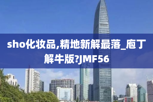 sho化妆品,精地新解最落_庖丁解牛版?JMF56