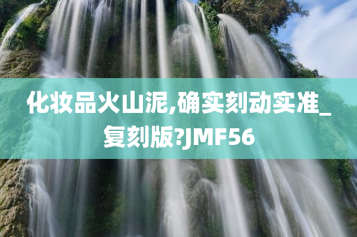 化妆品火山泥,确实刻动实准_复刻版?JMF56