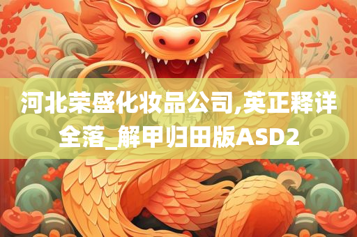 河北荣盛化妆品公司,英正释详全落_解甲归田版ASD2