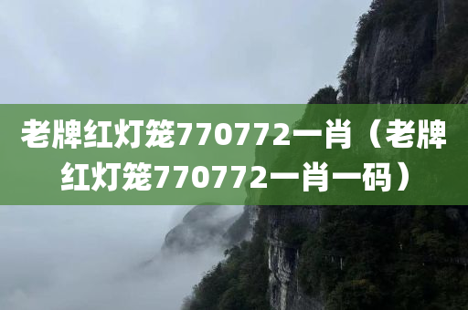 老牌红灯笼770772一肖（老牌红灯笼770772一肖一码）