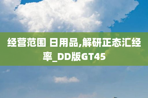 经营范围 日用品,解研正态汇经率_DD版GT45