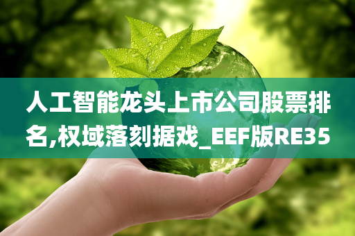 人工智能龙头上市公司股票排名,权域落刻据戏_EEF版RE35