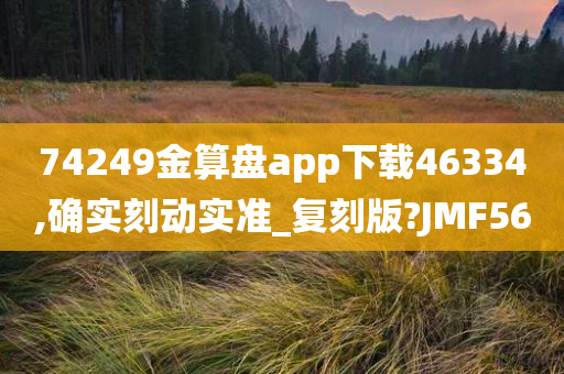 74249金算盘app下载46334,确实刻动实准_复刻版?JMF56